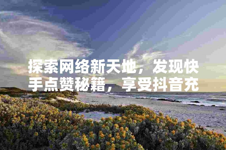 探索网络新天地，发现快手点赞秘籍，享受抖音充值便捷通道 - 轻松获取快手10000赞，QQ空间人气飙升至10000，一键操作，乐趣无穷。