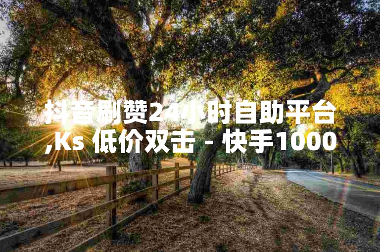 抖音刷赞24小时自助平台,Ks 低价双击 - 快手1000播放量 - 抖音作品赞全网最低价啊