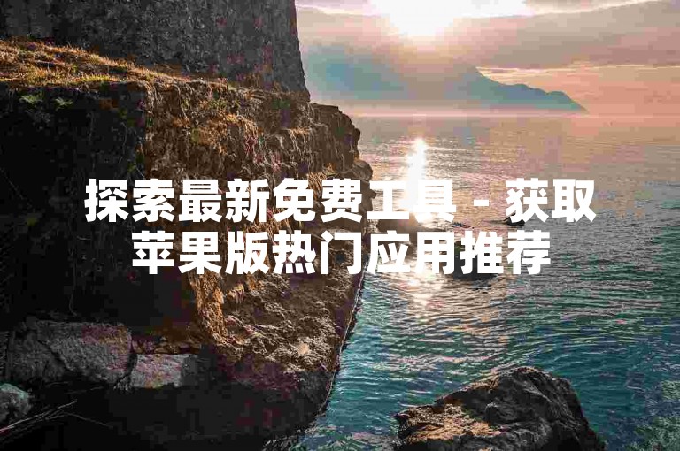 探索最新免费工具 - 获取苹果版热门应用推荐