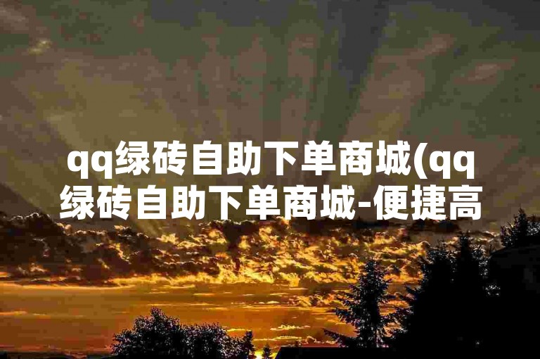 qq绿砖自助下单商城(qq绿砖自助下单商城-便捷高效的自助服务)