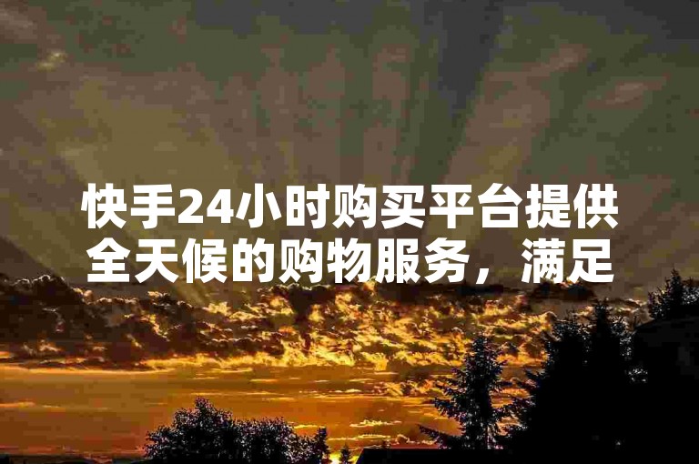 快手24小时购买平台提供全天候的购物服务，满足用户随时购物的需求。