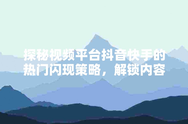 探秘视频平台抖音快手的热门闪现策略，解锁内容创作的新境界。