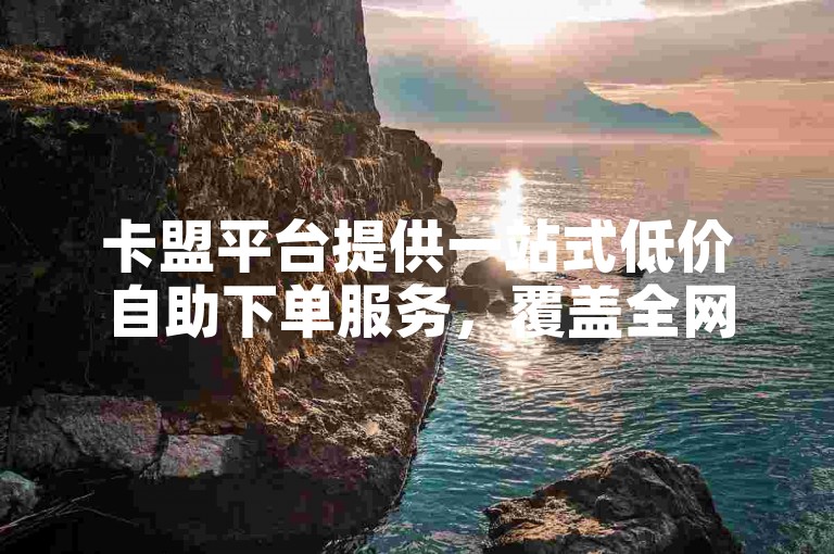 卡盟平台提供一站式低价自助下单服务，覆盖全网最全资源，并配备免费引流推广工具，支持快手小店工作台电脑端操作。