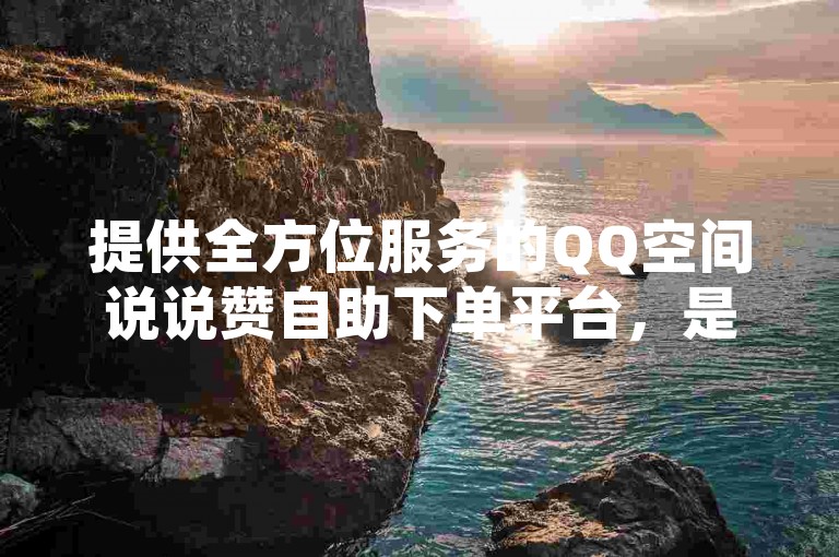 提供全方位服务的QQ空间说说赞自助下单平台，是您获得抖音点赞和KS业务支持的理想选择。