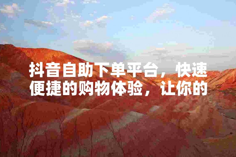 抖音自助下单平台，快速便捷的购物体验，让你的销售业绩飙升！