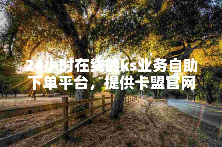 24小时在线的ks业务自助下单平台，提供卡盟官网服务，老马卡盟支持111免费买赞。