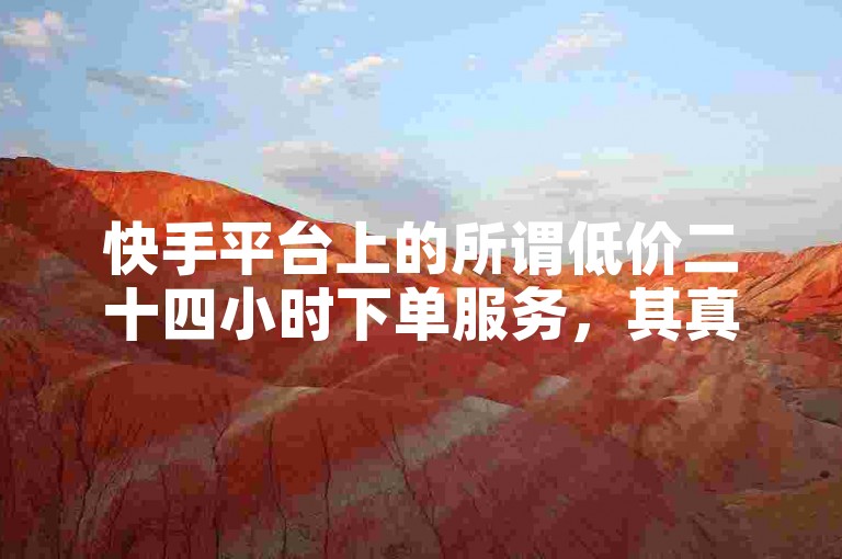 快手平台上的所谓低价二十四小时下单服务，其真实性有待考证。