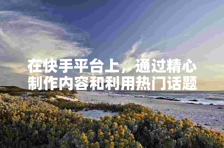 在快手平台上，通过精心制作内容和利用热门话题标签，你可以有效增加视频的曝光率，从而有机会获得高达1万的免费播放量。
