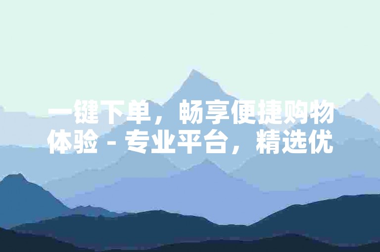 一键下单，畅享便捷购物体验 - 专业平台，精选优质商品，顶尖服务伴您轻松选购！