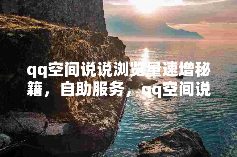 qq空间说说浏览量速增秘籍，自助服务，qq空间说说浏览量秒升无忧。