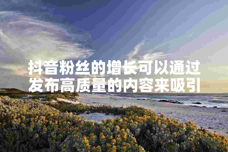 抖音粉丝的增长可以通过发布高质量的内容来吸引观众。