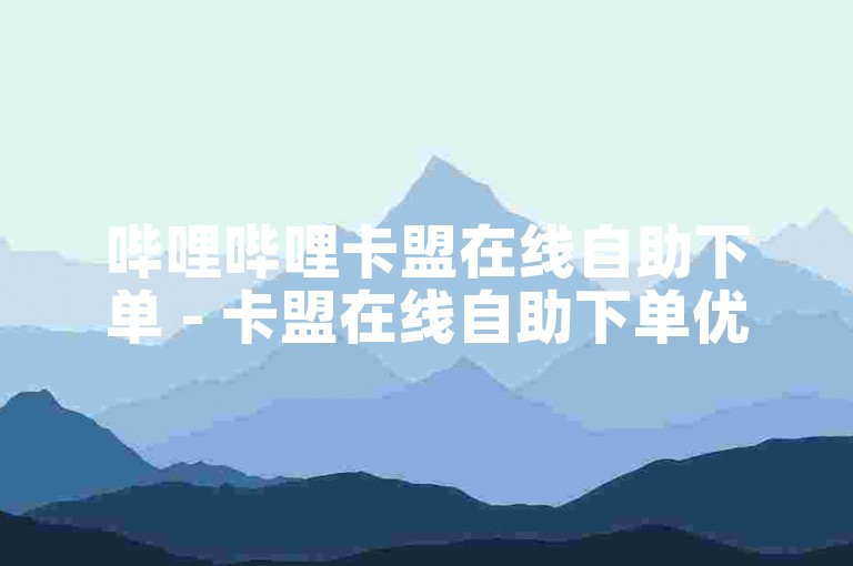 哔哩哔哩卡盟在线自助下单 - 卡盟在线自助下单优惠,快手自助业务下单平台官网 - 快手真人点赞业务