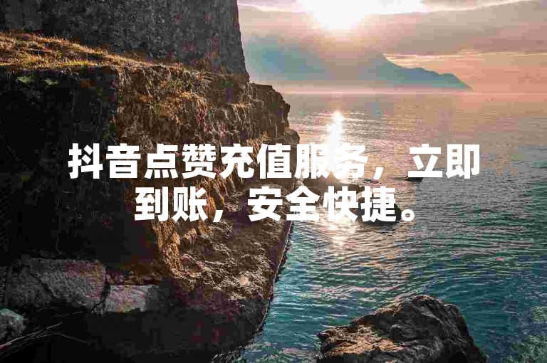 抖音点赞充值服务，立即到账，安全快捷。
