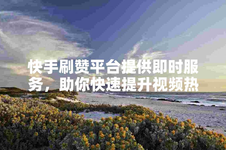 快手刷赞平台提供即时服务，助你快速提升视频热度。