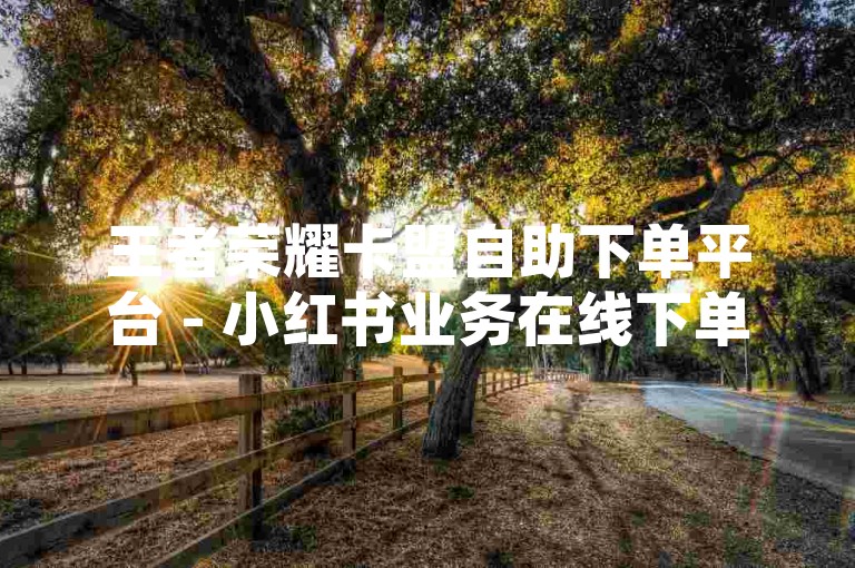 王者荣耀卡盟自助下单平台 - 小红书业务在线下单，为您提供便捷的游戏服务体验。