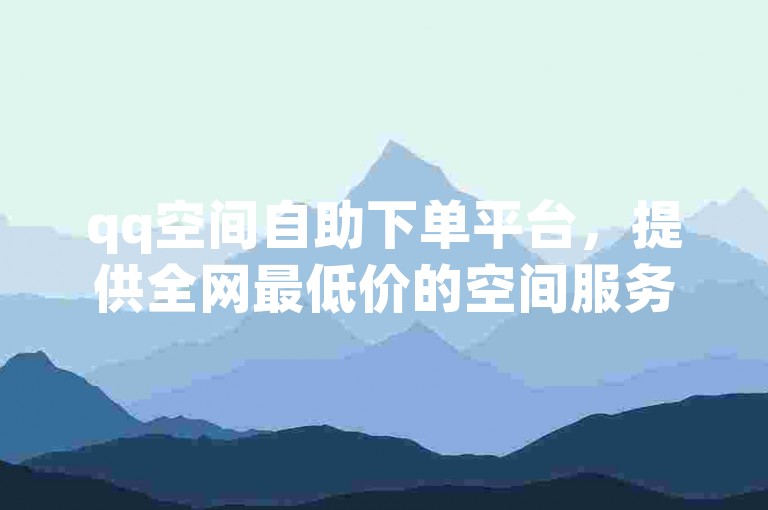 qq空间自助下单平台，提供全网最低价的空间服务。