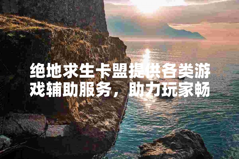 绝地求生卡盟提供各类游戏辅助服务，助力玩家畅享吃鸡乐趣。