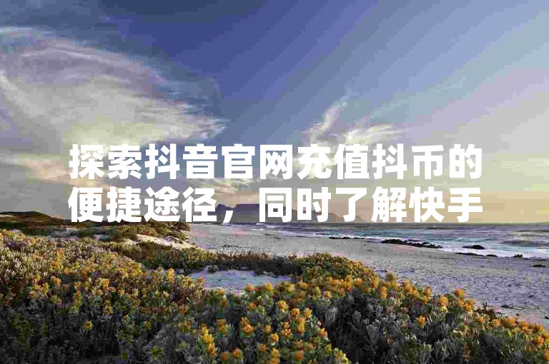 探索抖音官网充值抖币的便捷途径，同时了解快手免费获取双击和一万赞QQ的方法，以及快手白号的市场价值。