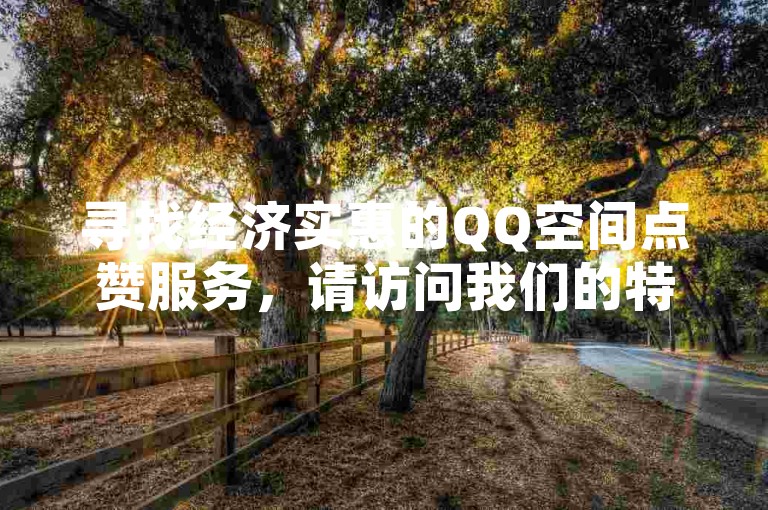 寻找经济实惠的QQ空间点赞服务，请访问我们的特惠点赞平台。