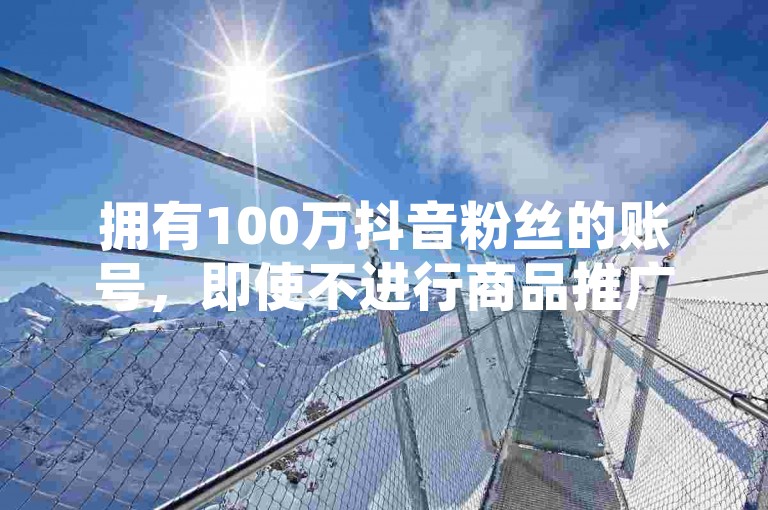 拥有100万抖音粉丝的账号，即使不进行商品推广，也可以通过广告合作、品牌赞助等方式实现盈利。