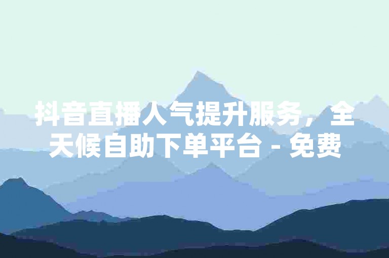抖音直播人气提升服务，全天候自助下单平台 - 免费获取dy粉丝与点赞支持。