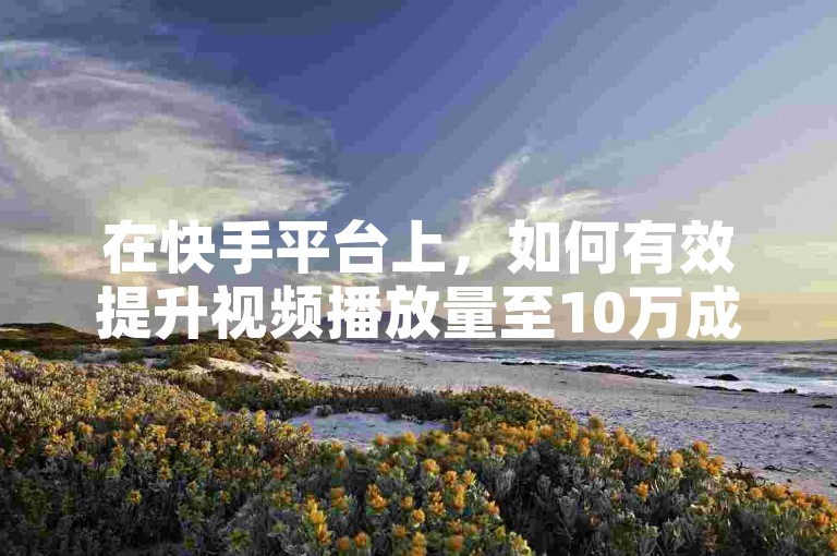 在快手平台上，如何有效提升视频播放量至10万成为了众多创作者关注的焦点。