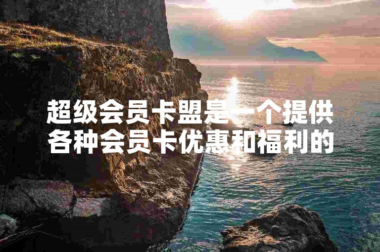 超级会员卡盟是一个提供各种会员卡优惠和福利的平台。