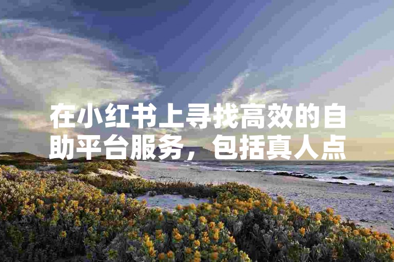 在小红书上寻找高效的自助平台服务，包括真人点赞、快手助手软件下载以及低价赞下单，助力免费推广与引流。