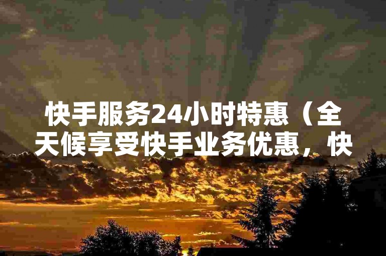 快手服务24小时特惠（全天候享受快手业务优惠，快速下单购买）
