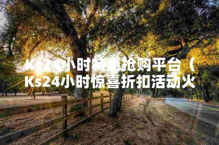 Ks24小时特惠抢购平台（Ks24小时惊喜折扣活动火热进行中）