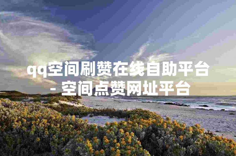 qq空间刷赞在线自助平台 - 空间点赞网址平台