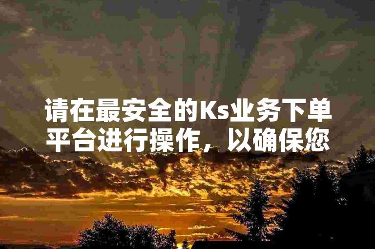请在最安全的Ks业务下单平台进行操作，以确保您的交易得到充分保障。