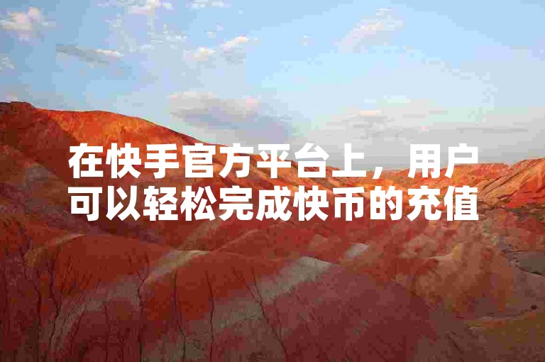 在快手官方平台上，用户可以轻松完成快币的充值操作，享受更流畅的内容创作和互动体验。