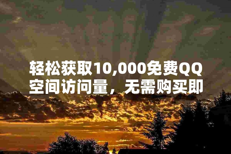轻松获取10,000免费QQ空间访问量，无需购买即可提升人气！