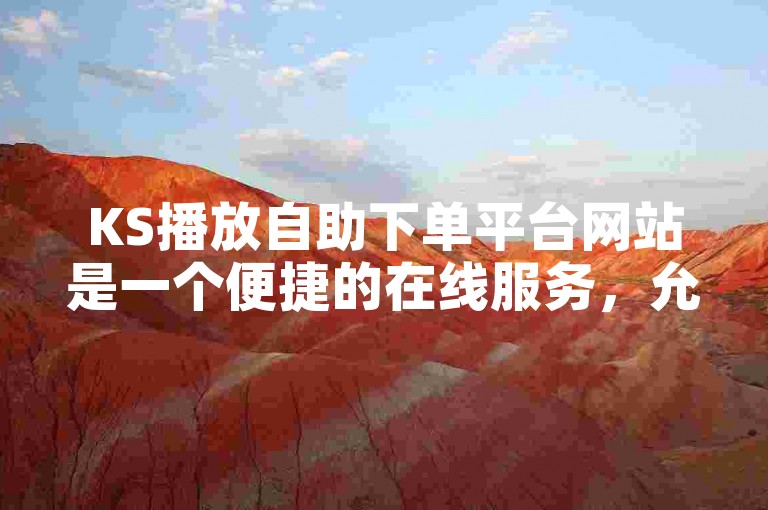 KS播放自助下单平台网站是一个便捷的在线服务，允许用户轻松地选择和支付视频内容，以实现即时观看。