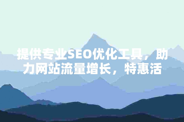 提供专业SEO优化工具，助力网站流量增长，特惠活动进行中 - 立即体验高效提升排名服务。
