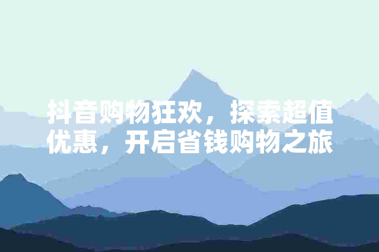 抖音购物狂欢，探索超值优惠，开启省钱购物之旅。