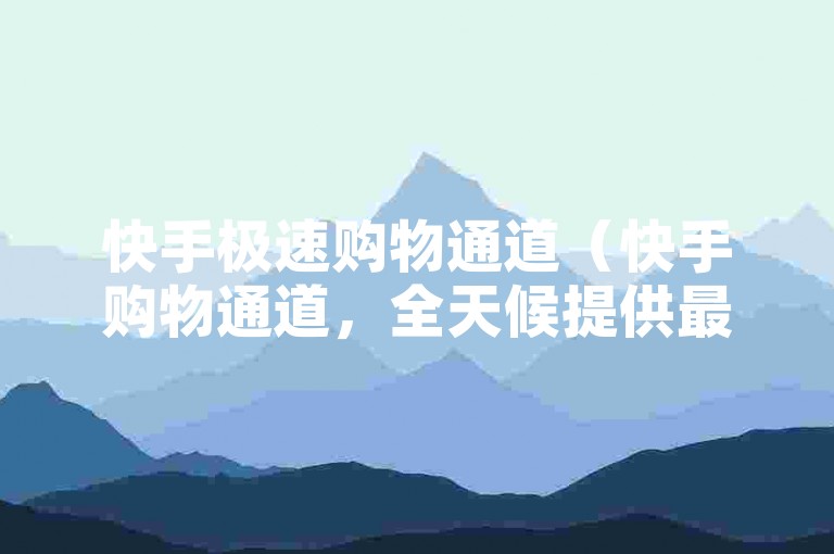 快手极速购物通道（快手购物通道，全天候提供最低价商品，惊喜折扣等你来抢！）