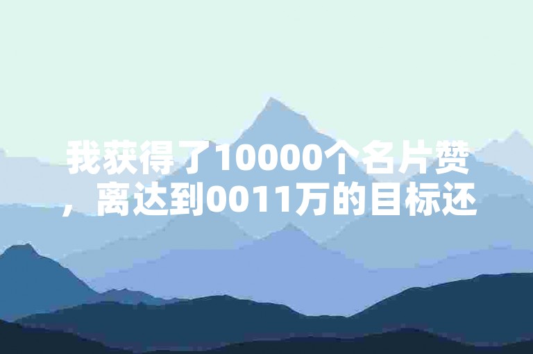 我获得了10000个名片赞，离达到0011万的目标还有一段距离。