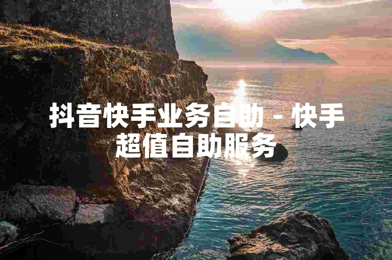 抖音快手业务自助 - 快手超值自助服务