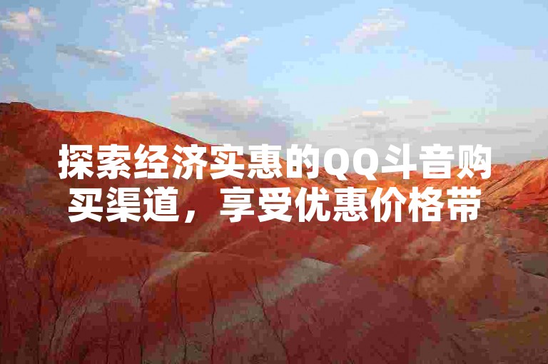 探索经济实惠的QQ斗音购买渠道，享受优惠价格带来的欢乐。（精选低价QQ斗音平台汇总）