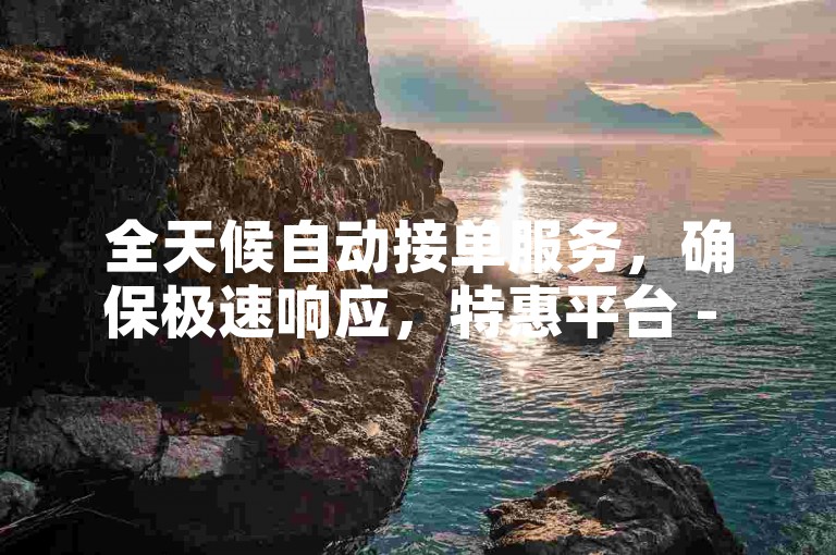全天候自动接单服务，确保极速响应，特惠平台 - 抖音点赞秒达仅需0.5元100次，快手粉丝增长无忧。