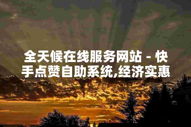 全天候在线服务网站 - 快手点赞自助系统,经济实惠的24小时自助点赞平台 - 星辉网络。