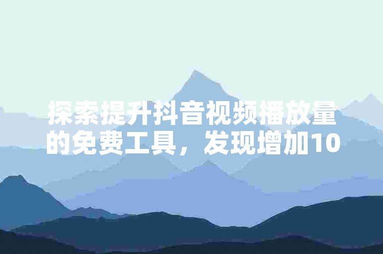 探索提升抖音视频播放量的免费工具，发现增加1000次播放的秘诀。