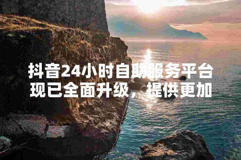 抖音24小时自助服务平台现已全面升级，提供更加极速的服务体验。