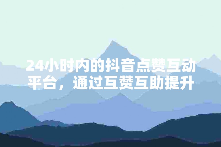 24小时内的抖音点赞互动平台，通过互赞互助提升视频热度。