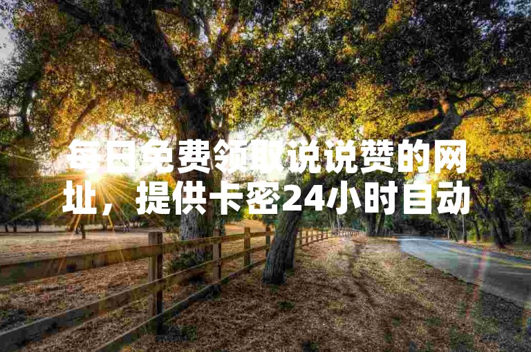 每日免费领取说说赞的网址，提供卡密24小时自动发卡服务的平台 - QQ说说赞自助下单网站 - 全民K歌24小时自助下单。