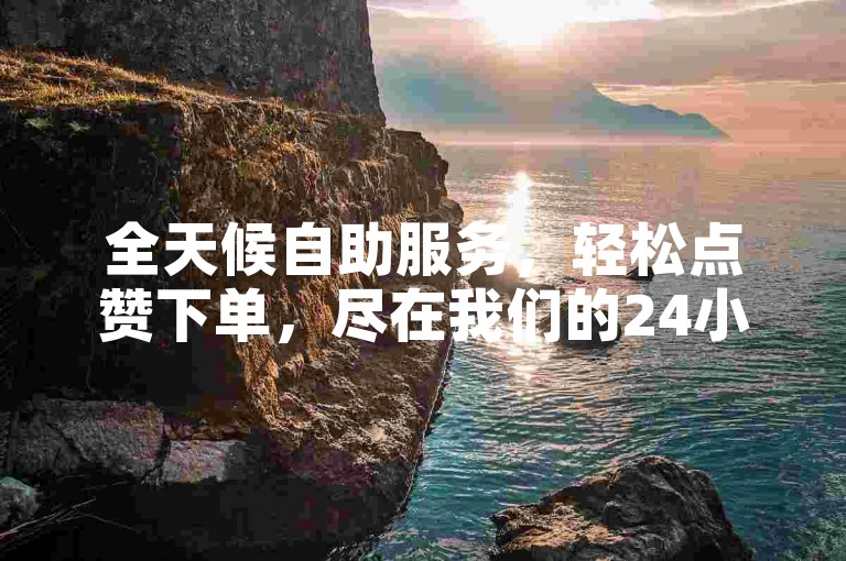 全天候自助服务，轻松点赞下单，尽在我们的24小时自助平台。