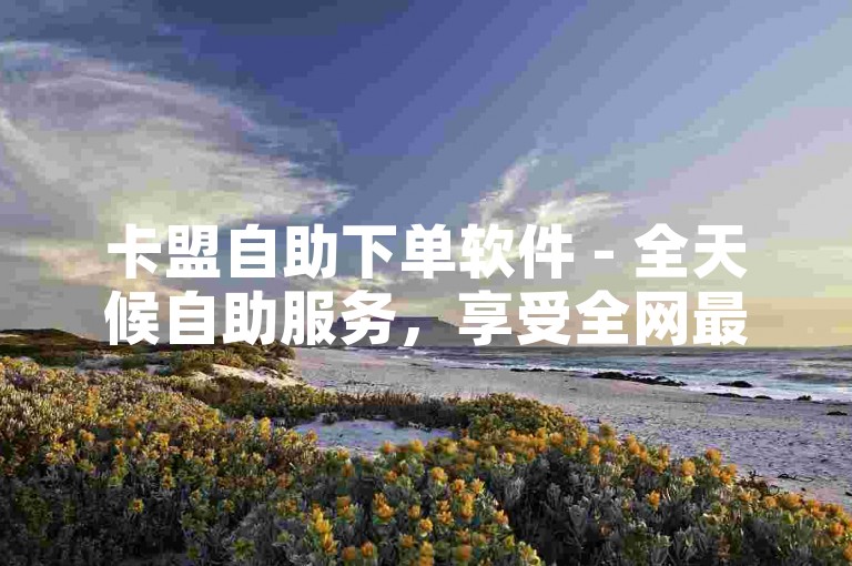 卡盟自助下单软件 - 全天候自助服务，享受全网最优惠价格，仅需1元即可获得100赞 - 快手自动点赞平台。