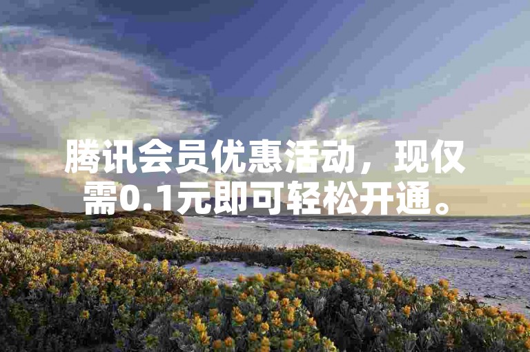 腾讯会员优惠活动，现仅需0.1元即可轻松开通。